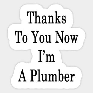 Thanks To You Now I'm A Plumber Sticker